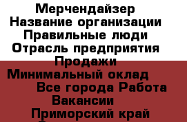 Мерчендайзер › Название организации ­ Правильные люди › Отрасль предприятия ­ Продажи › Минимальный оклад ­ 25 000 - Все города Работа » Вакансии   . Приморский край,Владивосток г.